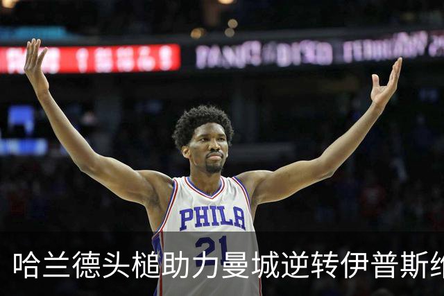 哈兰德头槌助力曼城逆转伊普斯维奇