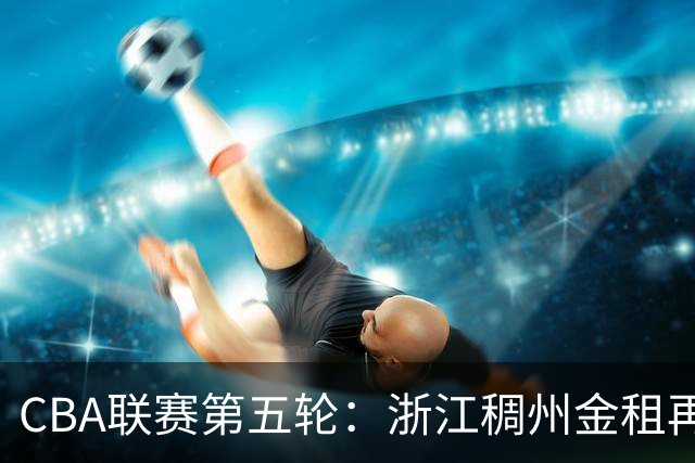 CBA联赛第五轮：浙江稠州金租再创佳绩 击败新疆广汇能源